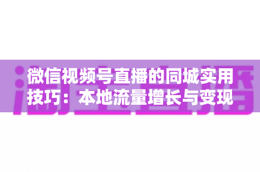 微信视频号直播的同城实用技巧：本地流量增长与变现的一站式实战指南