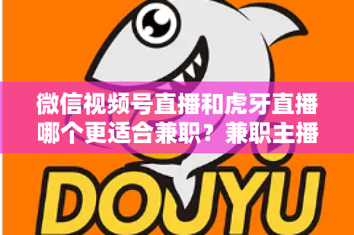 微信视频号直播和虎牙直播哪个更适合兼职?兼职主播平台选择深度解析 微信视频号直播和虎牙直播哪个更适合兼职?兼职主播平台选择深度解析