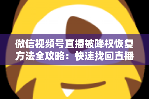 微信视频号直播被降权恢复方法全攻略：快速找回直播间流量与权重的实战指南