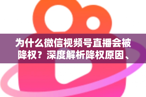 为什么微信视频号直播会被降权？深度解析降权原因、判断方法与恢复技巧