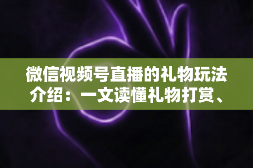 微信视频号直播的礼物玩法介绍：一文读懂礼物打赏、榜单与互动全攻略