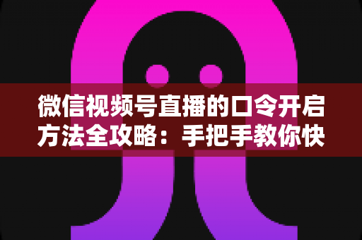 微信视频号直播的口令开启方法全攻略：手把手教你快速掌握开启步骤与实用技巧