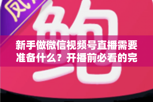 新手做微信视频号直播需要准备什么?开播前必看的完整准备清单与实战指南 新手做微信视频号直播需要准备什么?开播前必看的完整准备清单与实战指南