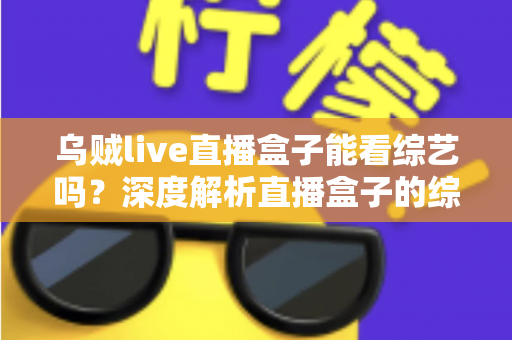 乌贼live直播盒子能看综艺吗？深度解析直播盒子的综艺观看功能与实用指南