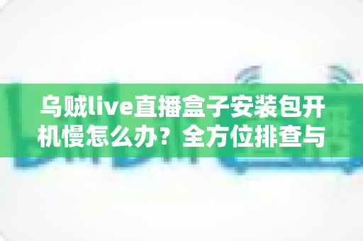 乌贼live直播盒子安装包开机慢怎么办？全方位排查与优化指南帮你快速解决启动卡顿难题