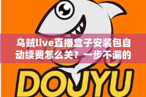 乌贼live直播盒子安装包自动续费怎么关?一步不漏的取消续费与防扣费实用指南 乌贼live直播盒子安装包自动续费怎么关?一步不漏的取消续费与防扣费实用指南