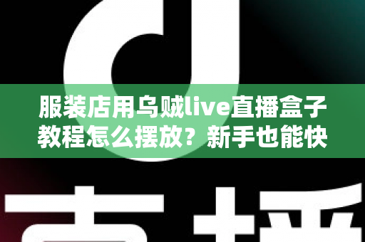 服装店用乌贼live直播盒子教程怎么摆放？新手也能快速上手的完整摆放指南