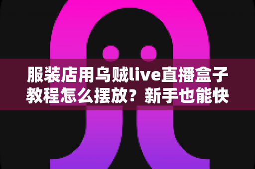 服装店用乌贼live直播盒子教程怎么摆放？新手也能快速上手的完整摆放指南