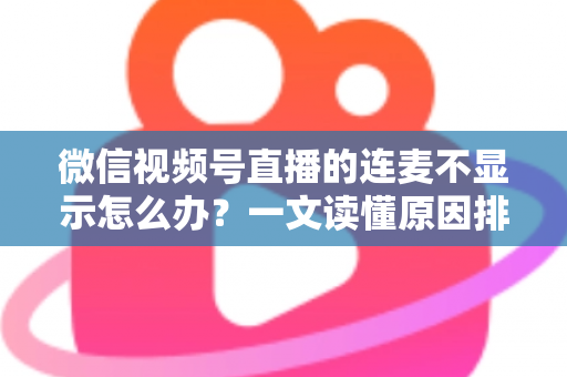 微信视频号直播的连麦不显示怎么办?一文读懂原因排查与实用解决技巧 微信视频号直播的连麦不显示怎么办?一文读懂原因排查与实用解决技巧