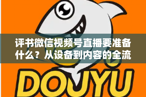 评书微信视频号直播要准备什么？从设备到内容的全流程筹备指南，助你首播人气爆棚