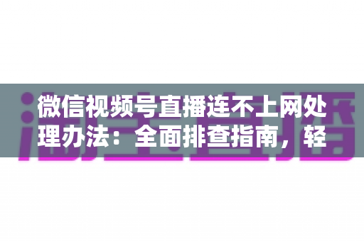 微信视频号直播连不上网处理办法:全面排查指南,轻松恢复直播连接 微信视频号直播连不上网处理办法:全面排查指南,轻松恢复直播连接