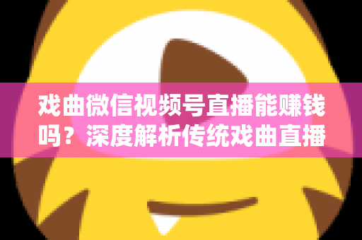 戏曲微信视频号直播能赚钱吗？深度解析传统戏曲直播的变现机遇与实操路径