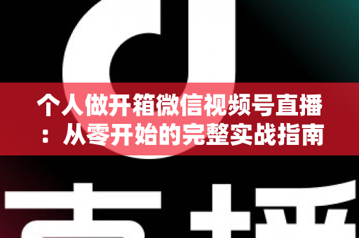 个人做开箱微信视频号直播：从零开始的完整实战指南与变现思路