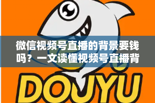 微信视频号直播的背景要钱吗？一文读懂视频号直播背景设置费用与免费技巧