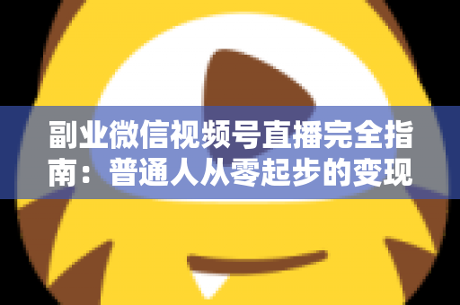 副业微信视频号直播完全指南：普通人从零起步的变现实战手册