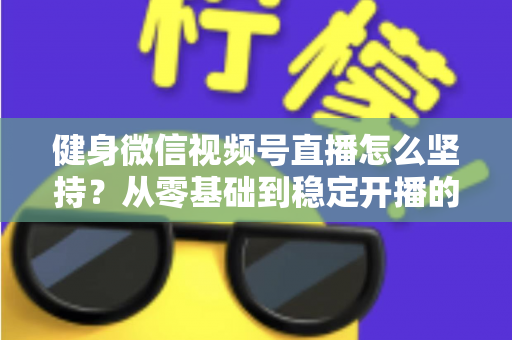健身微信视频号直播怎么坚持?从零基础到稳定开播的实战心得分享 健身微信视频号直播怎么坚持?从零基础到稳定开播的实战心得分享