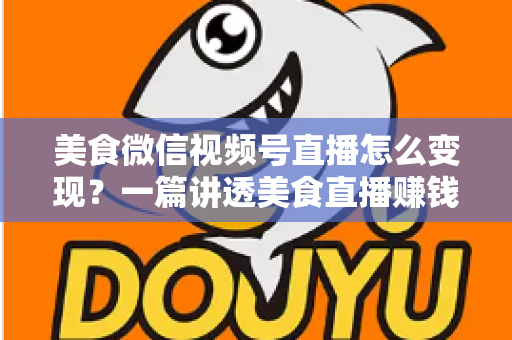 美食微信视频号直播怎么变现?一篇讲透美食直播赚钱思路的实战指南 美食微信视频号直播怎么变现?一篇讲透美食直播赚钱思路的实战指南
