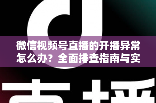 微信视频号直播的开播异常怎么办？全面排查指南与实用解决方案助您快速恢复直播
