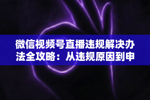 微信视频号直播违规解决办法全攻略:从违规原因到申诉恢复的完整指南 微信视频号直播违规解决办法全攻略:从违规原因到申诉恢复的完整指南