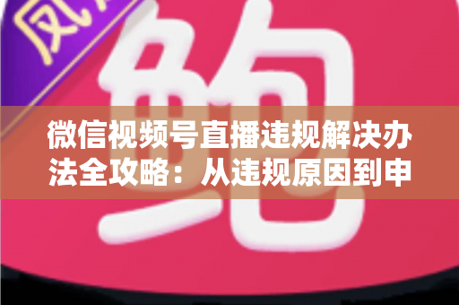 微信视频号直播违规解决办法全攻略:从违规原因到申诉恢复的完整指南 微信视频号直播违规解决办法全攻略:从违规原因到申诉恢复的完整指南