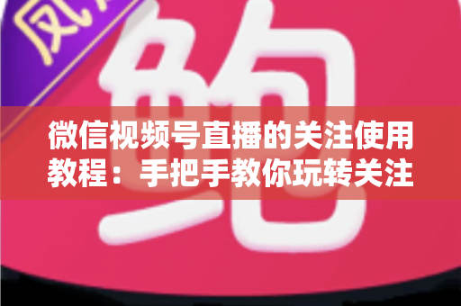 微信视频号直播的关注使用教程:手把手教你玩转关注功能,不错过任何精彩直播 微信视频号直播的关注使用教程:手把手教你玩转关注功能,不错过任何精彩直播