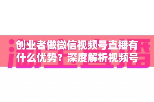 创业者做微信视频号直播有什么优势?深度解析视频号直播背后的流量红利与创业变现新机遇 创业者做微信视频号直播有什么优势?深度解析视频号直播背后的流量红利与创业变现新机遇