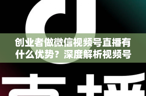 创业者做微信视频号直播有什么优势?深度解析视频号直播背后的流量红利与创业变现新机遇 创业者做微信视频号直播有什么优势?深度解析视频号直播背后的流量红利与创业变现新机遇