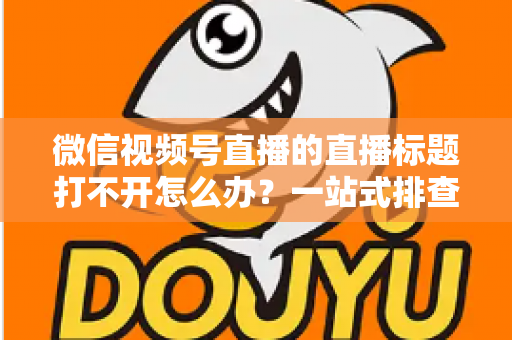 微信视频号直播的直播标题打不开怎么办?一站式排查修复指南助你快速恢复正常观看体验 微信视频号直播的直播标题打不开怎么办?一站式排查修复指南助你快速恢复正常观看体验