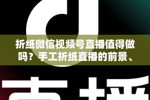 折纸微信视频号直播值得做吗?手工折纸直播的前景、挑战与变现路径全面解析 折纸微信视频号直播值得做吗?手工折纸直播的前景、挑战与变现路径全面解析
