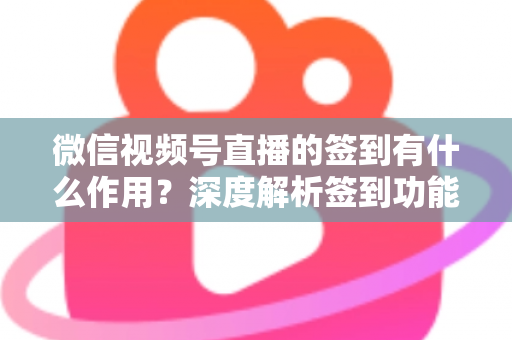 微信视频号直播的签到有什么作用？深度解析签到功能的价值与运营策略