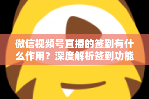 微信视频号直播的签到有什么作用？深度解析签到功能的价值与运营策略