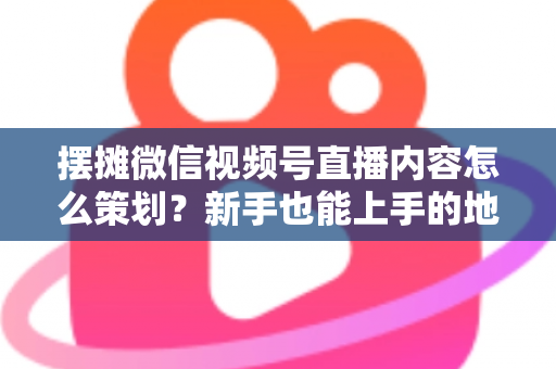 摆摊微信视频号直播内容怎么策划?新手也能上手的地摊直播全流程实操指南 摆摊微信视频号直播内容怎么策划?新手也能上手的地摊直播全流程实操指南