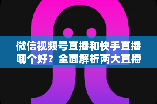 微信视频号直播和快手直播哪个好?全面解析两大直播平台的优劣与选择指南 微信视频号直播和快手直播哪个好?全面解析两大直播平台的优劣与选择指南