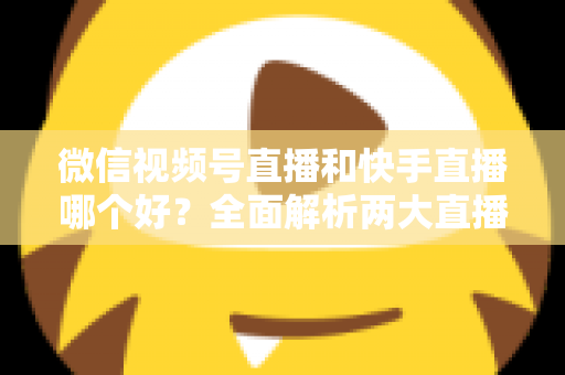 微信视频号直播和快手直播哪个好？全面解析两大直播平台的优劣与选择指南