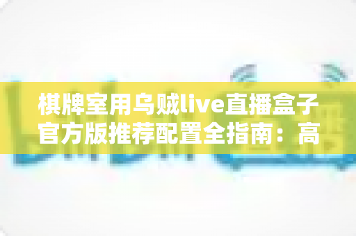 棋牌室用乌贼live直播盒子官方版推荐配置全指南：高清流畅直播从选对设备开始