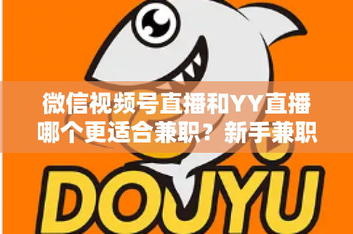 微信视频号直播和YY直播哪个更适合兼职？新手兼职主播平台选择全攻略