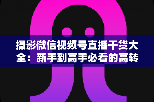 摄影微信视频号直播干货大全:新手到高手必看的高转化直播运营实战指南 摄影微信视频号直播干货大全:新手到高手必看的高转化直播运营实战指南