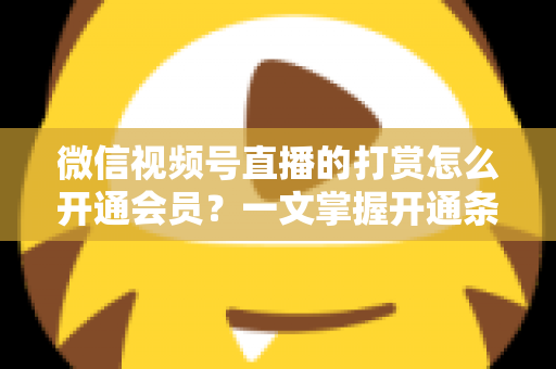 微信视频号直播的打赏怎么开通会员？一文掌握开通条件、详细步骤与直播变现全攻略