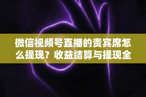 微信视频号直播的贵宾席怎么提现？收益结算与提现全流程一文讲清