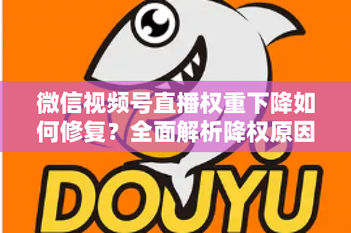 微信视频号直播权重下降如何修复？全面解析降权原因与恢复流量的实战方案