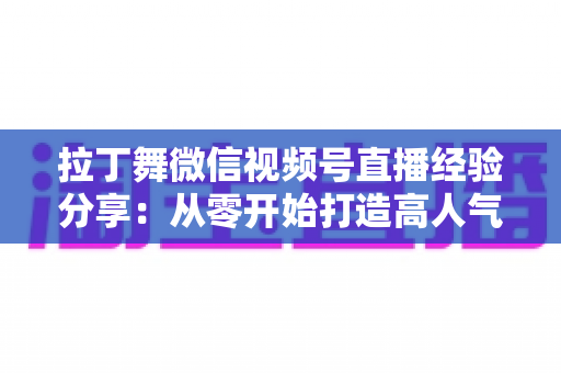 拉丁舞微信视频号直播经验分享:从零开始打造高人气舞蹈直播间的实战指南 拉丁舞微信视频号直播经验分享:从零开始打造高人气舞蹈直播间的实战指南