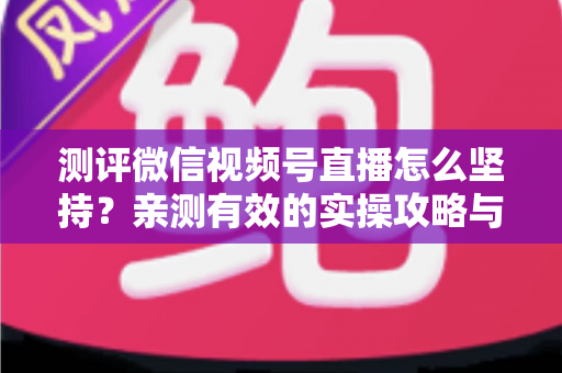 测评微信视频号直播怎么坚持?亲测有效的实操攻略与30天开播计划 测评微信视频号直播怎么坚持?亲测有效的实操攻略与30天开播计划