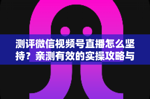 测评微信视频号直播怎么坚持？亲测有效的实操攻略与30天开播计划