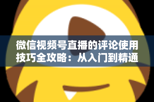 微信视频号直播的评论使用技巧全攻略：从入门到精通，助你打造高互动人气直播间