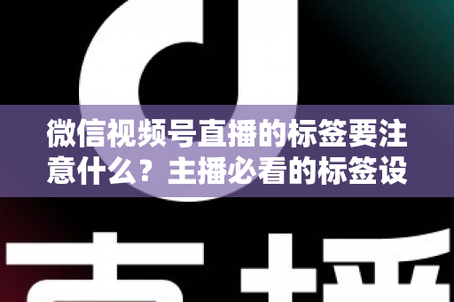 微信视频号直播的标签要注意什么?主播必看的标签设置技巧与避坑指南 微信视频号直播的标签要注意什么?主播必看的标签设置技巧与避坑指南