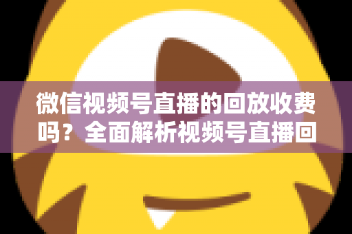 微信视频号直播的回放收费吗？全面解析视频号直播回放功能与免费观看规则