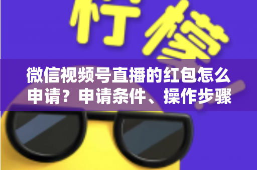 微信视频号直播的红包怎么申请？申请条件、操作步骤与实用技巧全解析