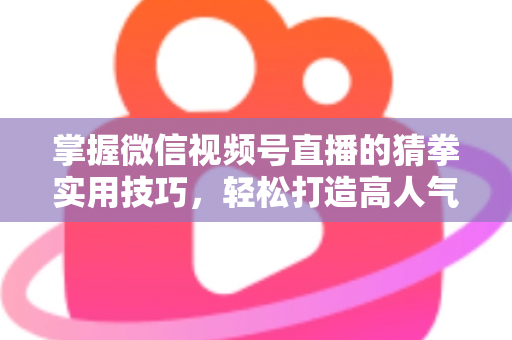 掌握微信视频号直播的猜拳实用技巧，轻松打造高人气互动直播间