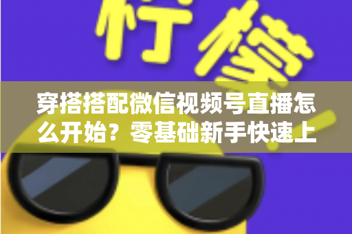 穿搭搭配微信视频号直播怎么开始？零基础新手快速上手全攻略