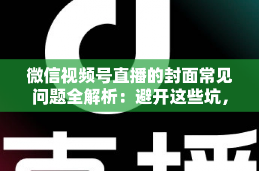 微信视频号直播的封面常见问题全解析：避开这些坑，让直播间人气稳步提升